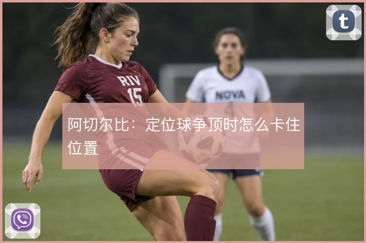 阿切尔比:定位球争顶时怎么卡住位置