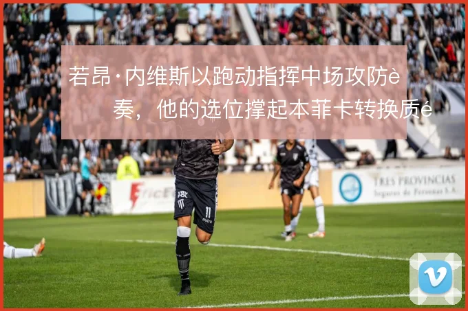 若昂·内维斯以跑动指挥中场攻防节奏，他的选位撑起本菲卡转换质量