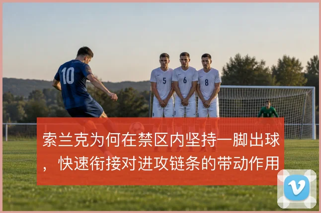 索兰克为何在禁区内坚持一脚出球,快速衔接对进攻链条的带动作用