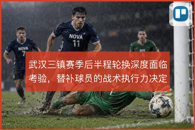 武汉三镇赛季后半程轮换深度面临考验，替补球员的战术执行力决定走势
