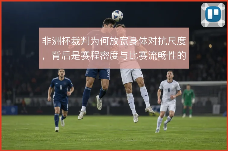 非洲杯裁判为何放宽身体对抗尺度，背后是赛程密度与比赛流畅性的权衡
