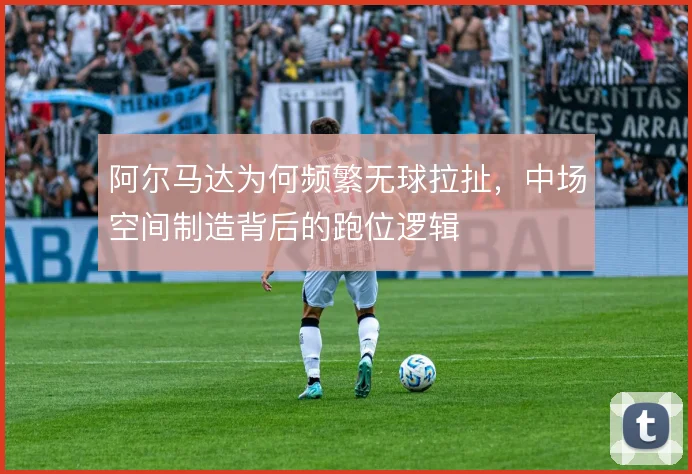 阿尔马达为何频繁无球拉扯,中场空间制造背后的跑位逻辑
