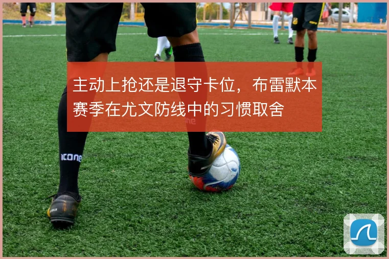 主动上抢还是退守卡位，布雷默本赛季在尤文防线中的习惯取舍