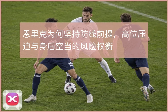 恩里克为何坚持防线前提,高位压迫与身后空当的风险权衡