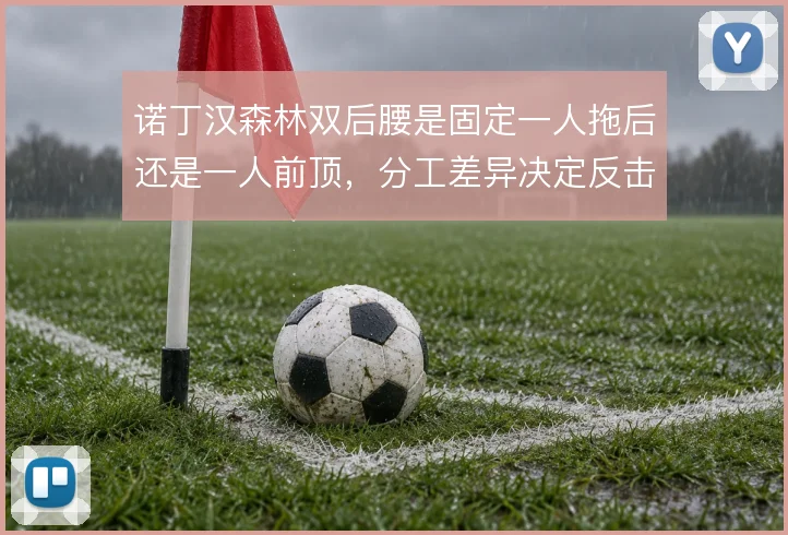 诺丁汉森林双后腰是固定一人拖后还是一人前顶，分工差异决定反击出球质量