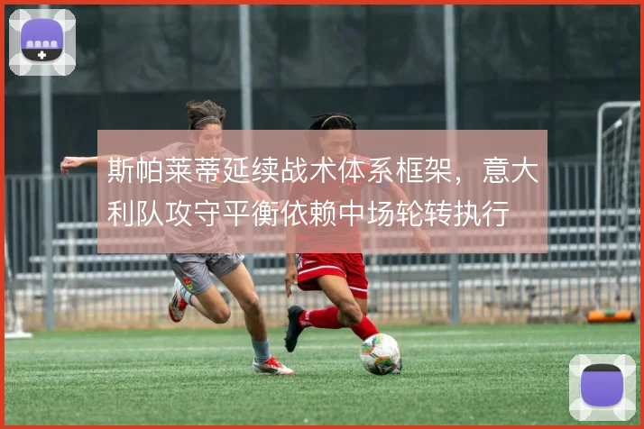 斯帕莱蒂延续战术体系框架，意大利队攻守平衡依赖中场轮转执行