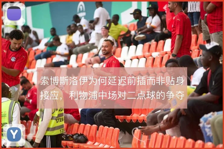 索博斯洛伊为何延迟前插而非贴身接应,利物浦中场对二点球的争夺逻辑