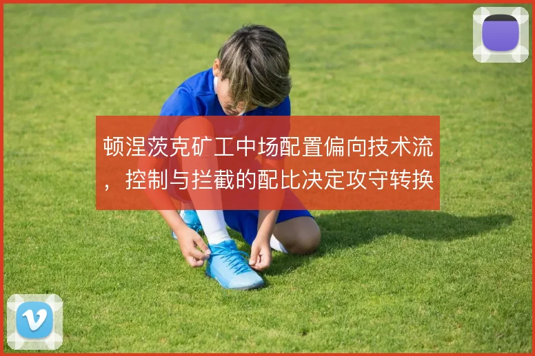 顿涅茨克矿工中场配置偏向技术流，控制与拦截的配比决定攻守转换效率