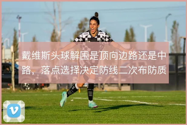 戴维斯头球解围是顶向边路还是中路，落点选择决定防线二次布防质量