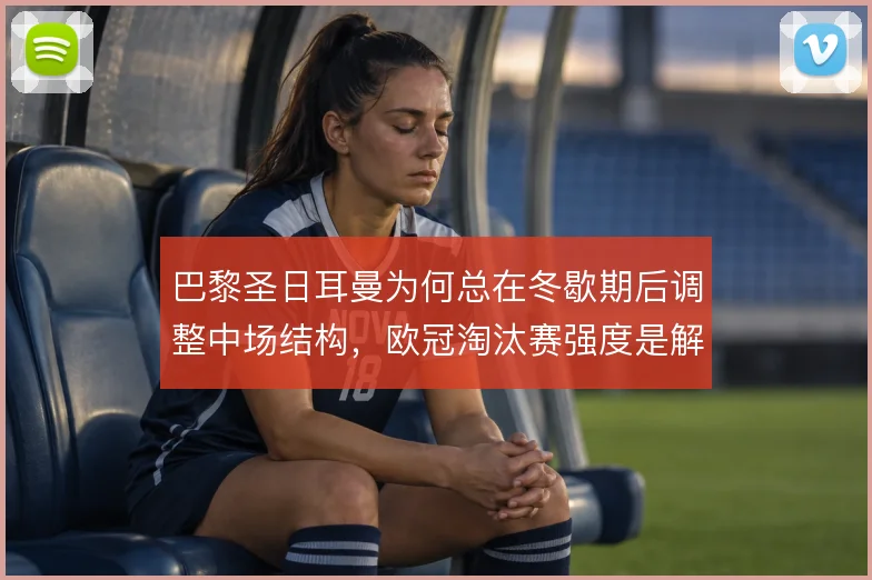 巴黎圣日耳曼为何总在冬歇期后调整中场结构,欧冠淘汰赛强度是解释方向