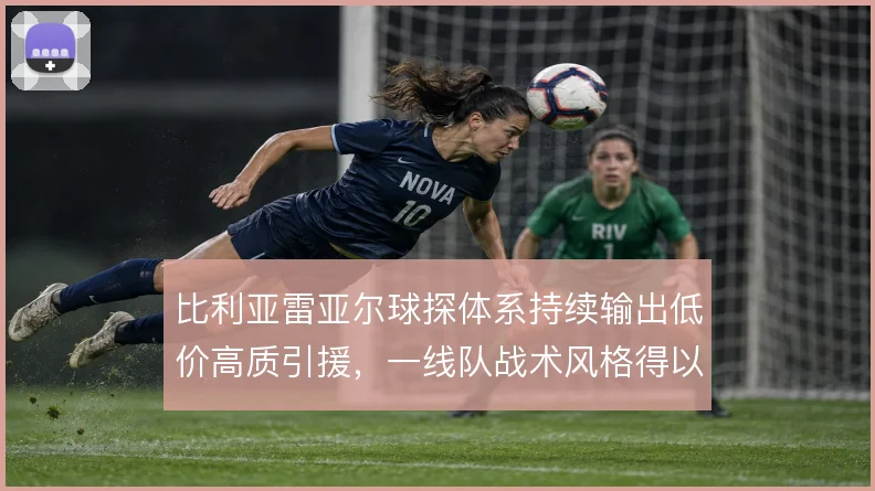 比利亚雷亚尔球探体系持续输出低价高质引援，一线队战术风格得以延续