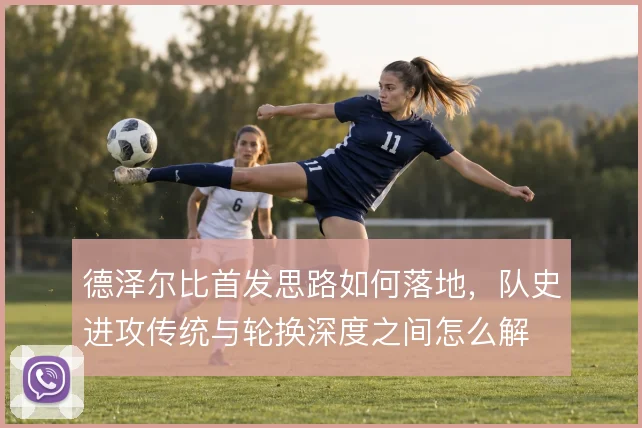 德泽尔比首发思路如何落地,队史进攻传统与轮换深度之间怎么解