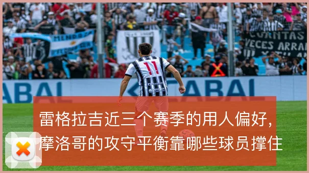 雷格拉吉近三个赛季的用人偏好，摩洛哥的攻守平衡靠哪些球员撑住