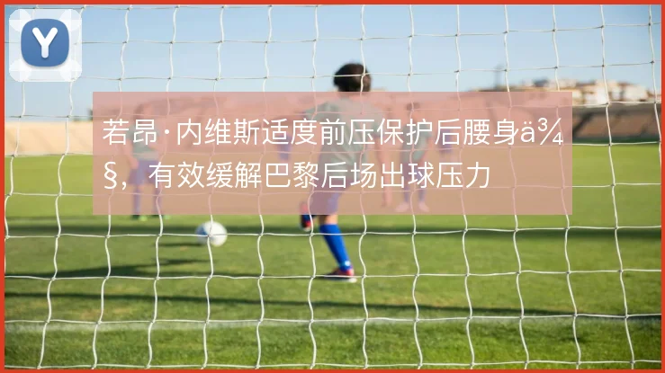 若昂·内维斯适度前压保护后腰身侧，有效缓解巴黎后场出球压力