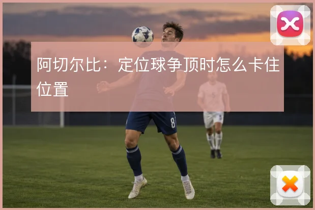 阿切尔比：定位球争顶时怎么卡住位置