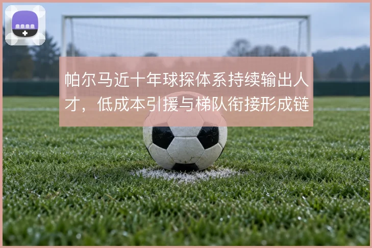 帕尔马近十年球探体系持续输出人才，低成本引援与梯队衔接形成链条