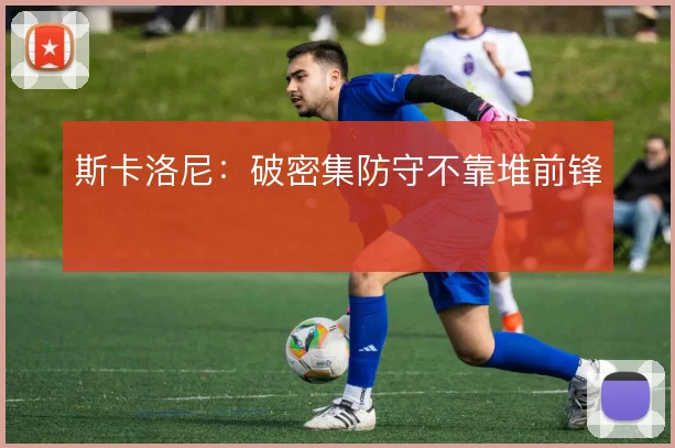 斯卡洛尼：破密集防守不靠堆前锋