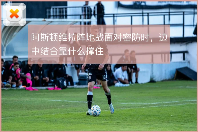 阿斯顿维拉阵地战面对密防时,边中结合靠什么撑住