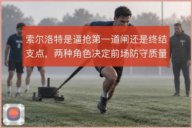 索尔洛特是逼抢第一道闸还是终结支点，两种角色决定前场防守质量