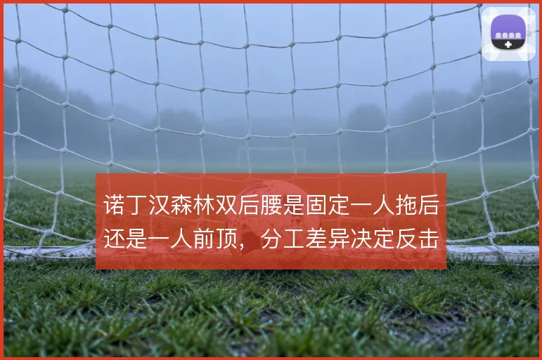 诺丁汉森林双后腰是固定一人拖后还是一人前顶，分工差异决定反击出球质量
