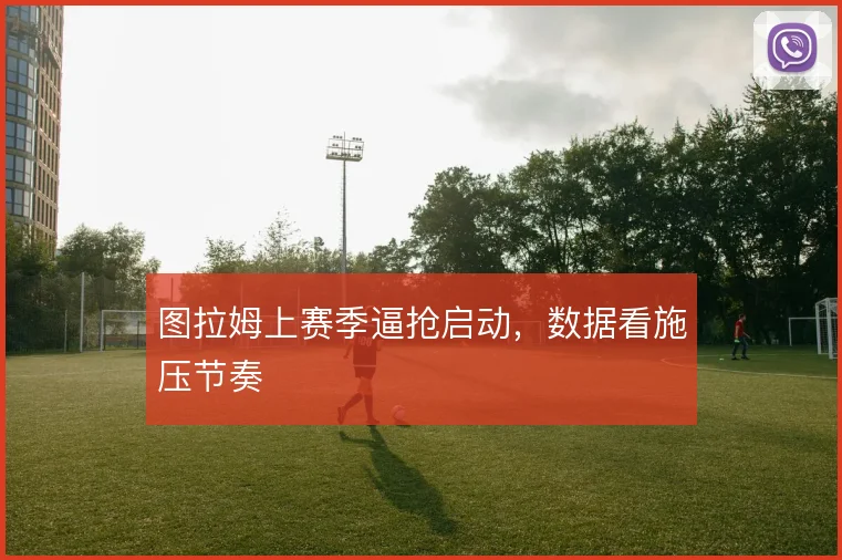 图拉姆上赛季逼抢启动，数据看施压节奏