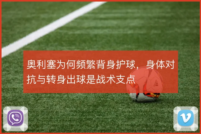 奥利塞为何频繁背身护球,身体对抗与转身出球是战术支点
