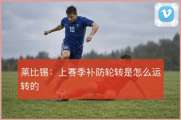 莱比锡：上赛季补防轮转是怎么运转的