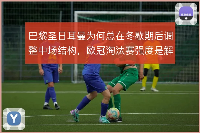 巴黎圣日耳曼为何总在冬歇期后调整中场结构，欧冠淘汰赛强度是解释方向
