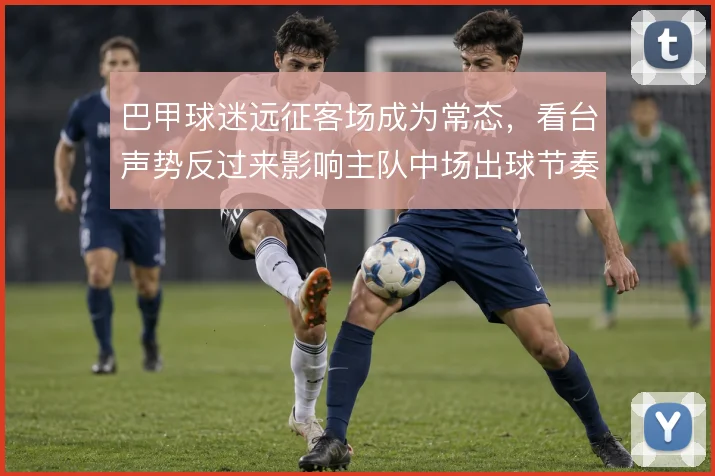 巴甲球迷远征客场成为常态，看台声势反过来影响主队中场出球节奏