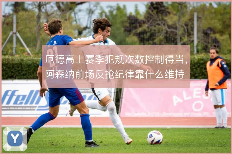 厄德高上赛季犯规次数控制得当，阿森纳前场反抢纪律靠什么维持