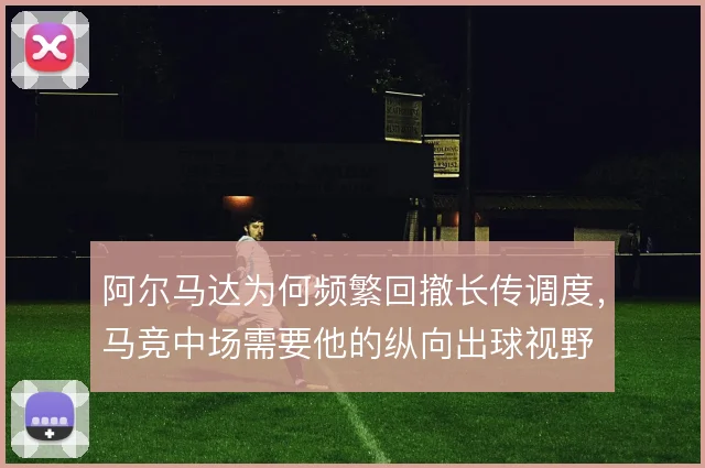 阿尔马达为何频繁回撤长传调度，马竞中场需要他的纵向出球视野