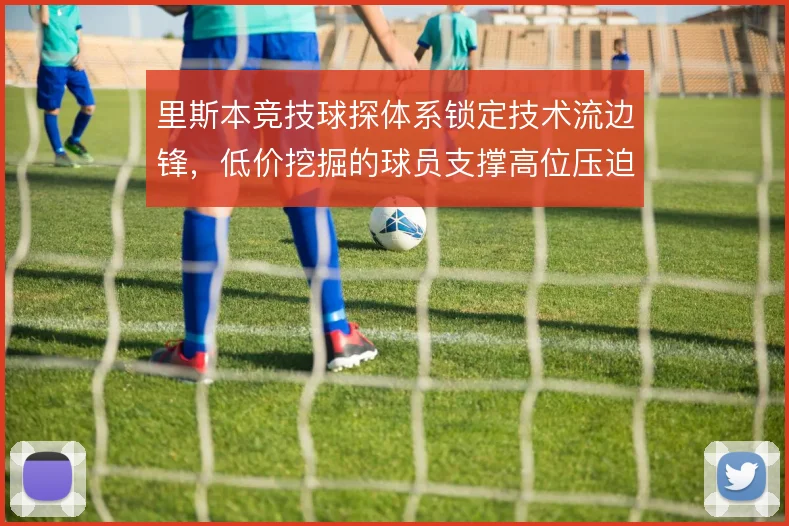 里斯本竞技球探体系锁定技术流边锋，低价挖掘的球员支撑高位压迫打法