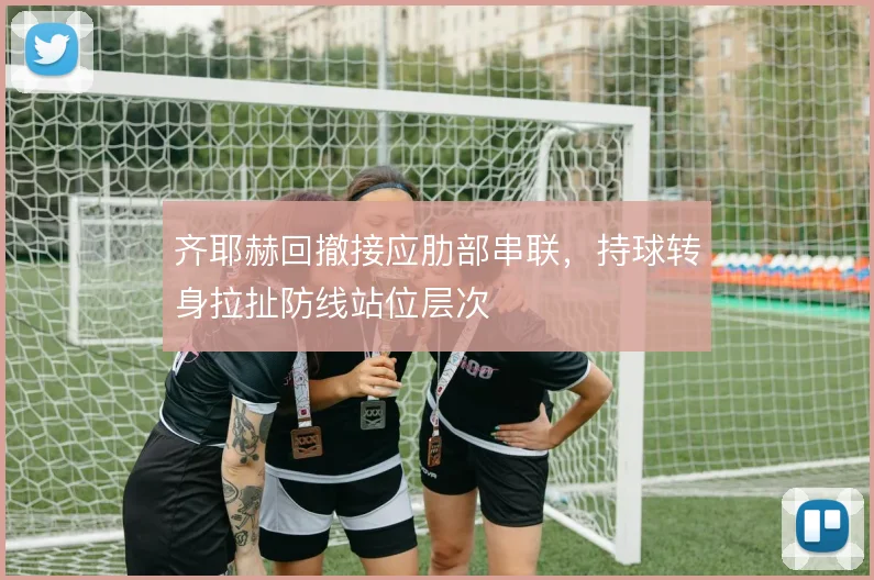 齐耶赫回撤接应肋部串联，持球转身拉扯防线站位层次