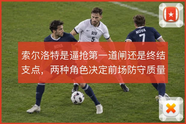 索尔洛特是逼抢第一道闸还是终结支点，两种角色决定前场防守质量