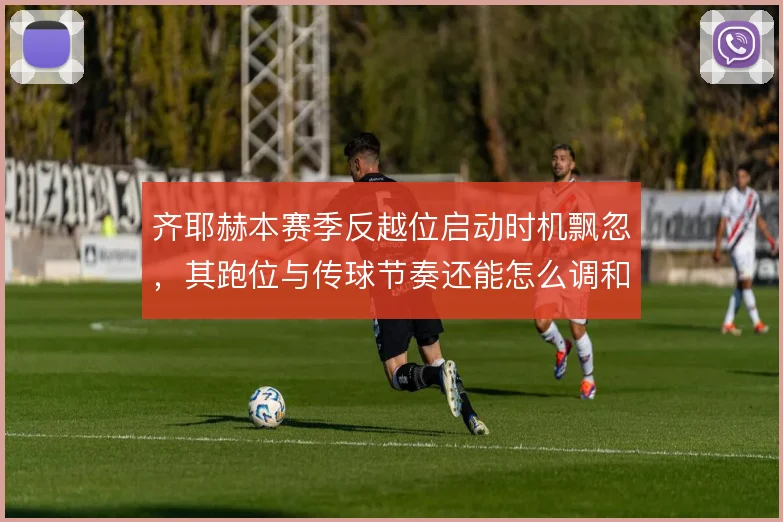 齐耶赫本赛季反越位启动时机飘忽,其跑位与传球节奏还能怎么调和