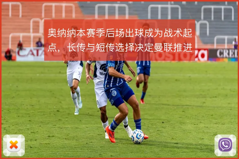 奥纳纳本赛季后场出球成为战术起点，长传与短传选择决定曼联推进质量