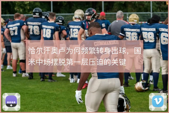 恰尔汗奥卢为何频繁转身出球，国米中场摆脱第一层压迫的关键