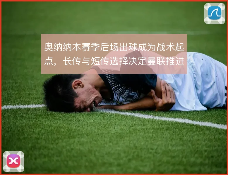 奥纳纳本赛季后场出球成为战术起点，长传与短传选择决定曼联推进质量