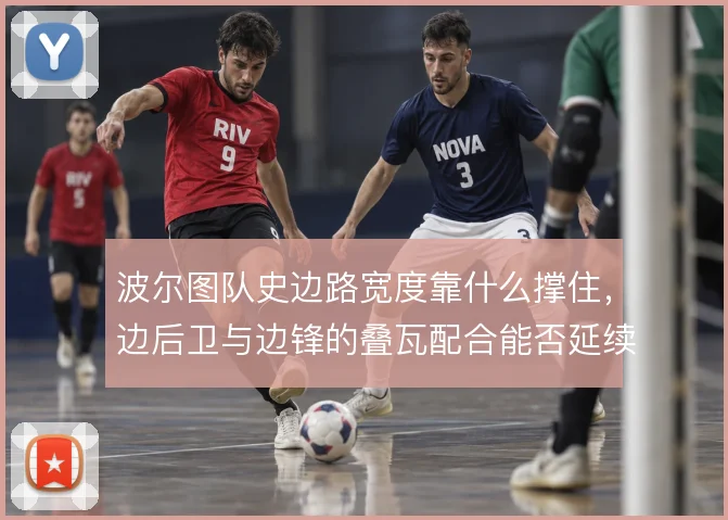 波尔图队史边路宽度靠什么撑住,边后卫与边锋的叠瓦配合能否延续