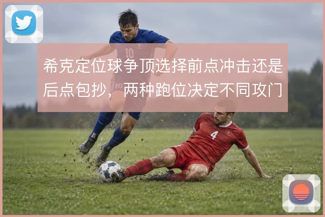 希克定位球争顶选择前点冲击还是后点包抄，两种跑位决定不同攻门方式