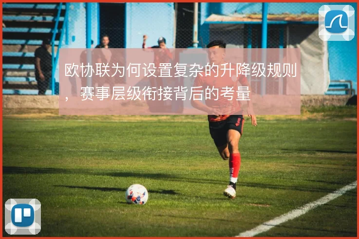 欧协联为何设置复杂的升降级规则，赛事层级衔接背后的考量