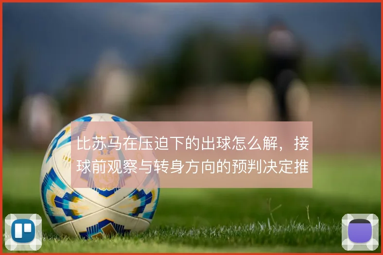 比苏马在压迫下的出球怎么解，接球前观察与转身方向的预判决定推进质量