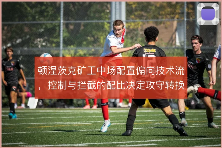 顿涅茨克矿工中场配置偏向技术流，控制与拦截的配比决定攻守转换效率