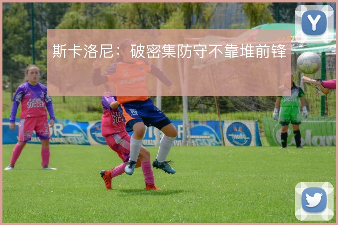 斯卡洛尼：破密集防守不靠堆前锋