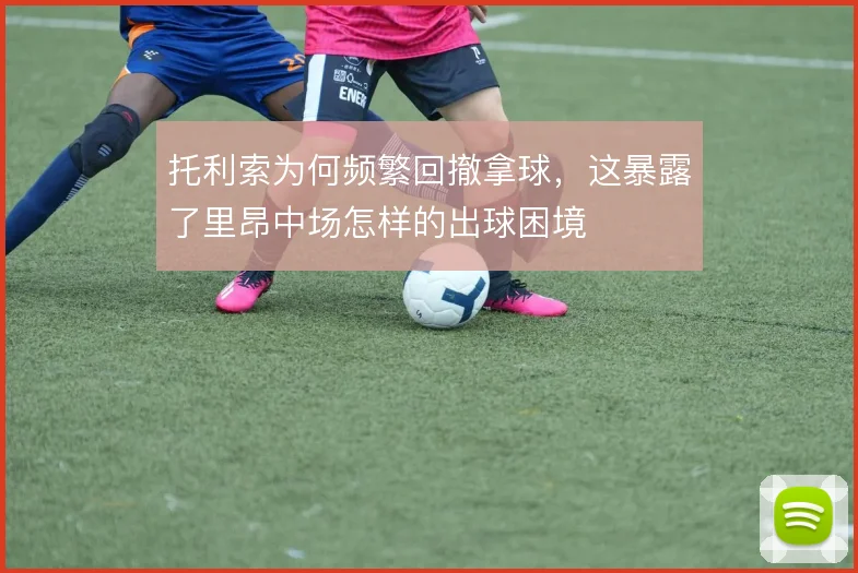 托利索为何频繁回撤拿球，这暴露了里昂中场怎样的出球困境