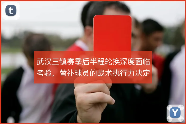 武汉三镇赛季后半程轮换深度面临考验,替补球员的战术执行力决定走势