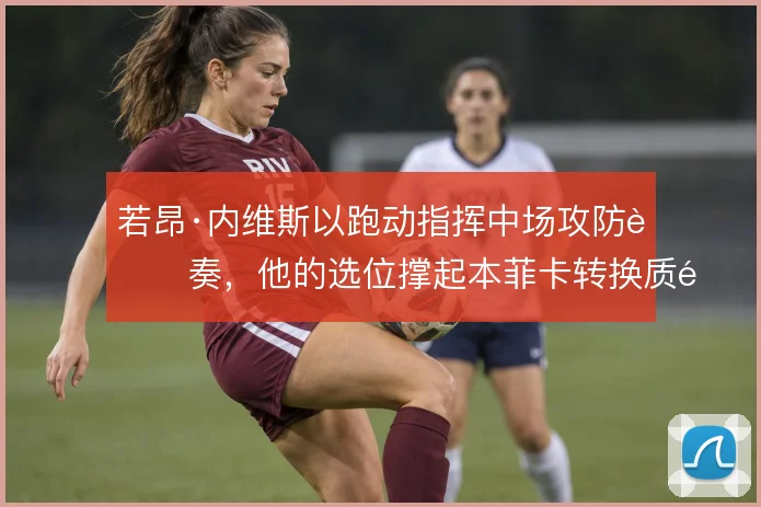 若昂·内维斯以跑动指挥中场攻防节奏，他的选位撑起本菲卡转换质量