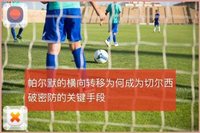 帕尔默的横向转移为何成为切尔西破密防的关键手段
