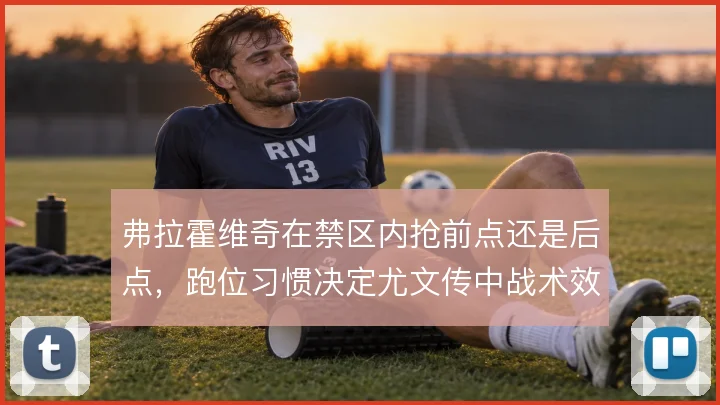 弗拉霍维奇在禁区内抢前点还是后点，跑位习惯决定尤文传中战术效果