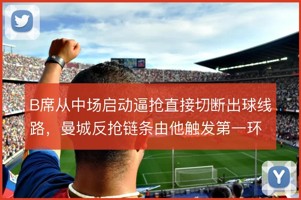 B席从中场启动逼抢直接切断出球线路，曼城反抢链条由他触发第一环